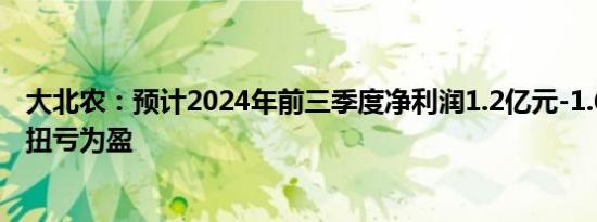 大北农：预计2024年前三季度净利润1.2亿元-1.6亿元 同比扭亏为盈
