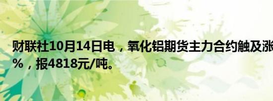 财联社10月14日电，氧化铝期货主力合约触及涨停，涨幅7%，报4818元/吨。
