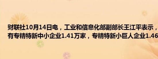 财联社10月14日电，工业和信息化部副部长王江平表示，目前我国已有专精特新中小企业1.41万家，专精特新小巨人企业1.46万多家。