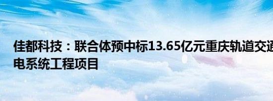 佳都科技：联合体预中标13.65亿元重庆轨道交通15号线弱电系统工程项目