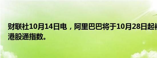 财联社10月14日电，阿里巴巴将于10月28日起被纳入恒生港股通指数。