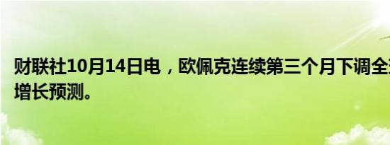 财联社10月14日电，欧佩克连续第三个月下调全球石油需求增长预测。