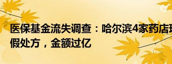 医保基金流失调查：哈尔滨4家药店现上万张假处方，金额过亿