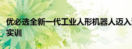 优必选全新一代工业人形机器人迈入汽车工厂实训