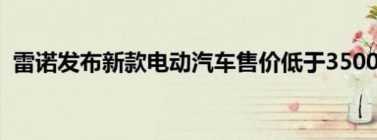 雷诺发布新款电动汽车售价低于35000欧元