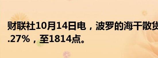 财联社10月14日电，波罗的海干散货指数涨0.27%，至1814点。