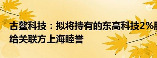古鳌科技：拟将持有的东高科技2%股权转让给关联方上海睦誉