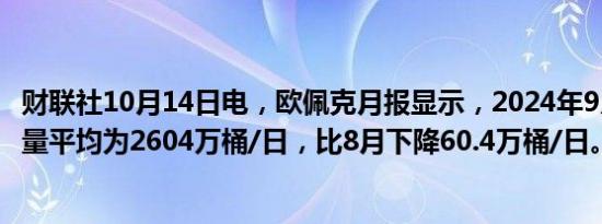 财联社10月14日电，欧佩克月报显示，2024年9月其原油产量平均为2604万桶/日，比8月下降60.4万桶/日。