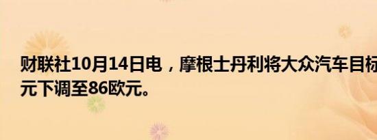 财联社10月14日电，摩根士丹利将大众汽车目标价从97欧元下调至86欧元。