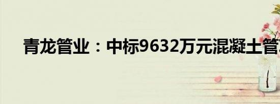 青龙管业：中标9632万元混凝土管项目