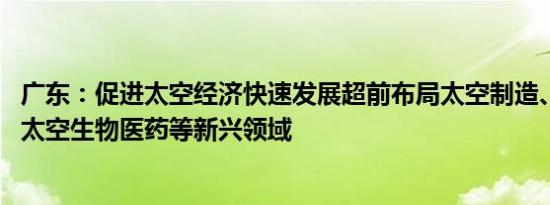 广东：促进太空经济快速发展超前布局太空制造、太空旅游、太空生物医药等新兴领域