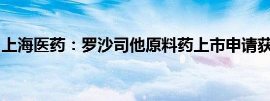 上海医药：罗沙司他原料药上市申请获得批准