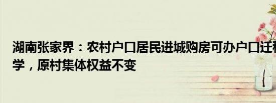湖南张家界：农村户口居民进城购房可办户口迁移及子女入学，原村集体权益不变
