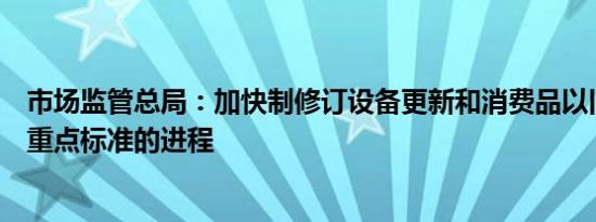 市场监管总局：加快制修订设备更新和消费品以旧换新相关重点标准的进程