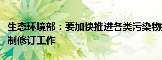 生态环境部：要加快推进各类污染物排放标准制修订工作