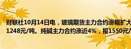 财联社10月14日电，玻璃期货主力合约涨幅扩大至5%，报1248元/吨。纯碱主力合约涨近4%，报1550元/吨。