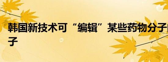 韩国新技术可“编辑”某些药物分子的单个原子