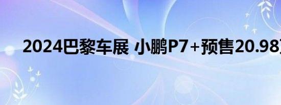 2024巴黎车展 小鹏P7+预售20.98万起