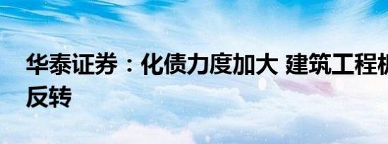 华泰证券：化债力度加大 建筑工程板块困境反转