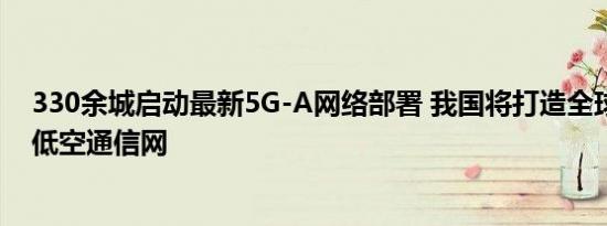 330余城启动最新5G-A网络部署 我国将打造全球最大规模低空通信网