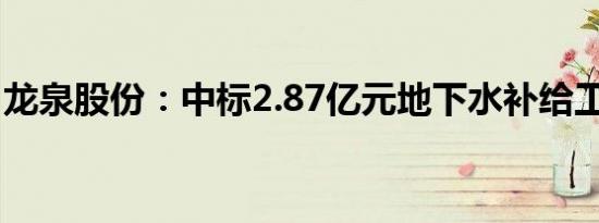 龙泉股份：中标2.87亿元地下水补给工程项目