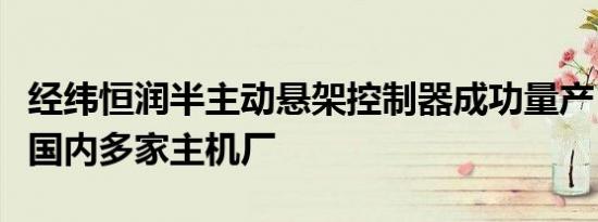经纬恒润半主动悬架控制器成功量产，已配套国内多家主机厂