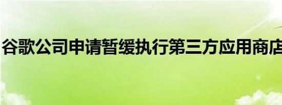谷歌公司申请暂缓执行第三方应用商店开放令