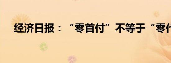 经济日报：“零首付”不等于“零代价”