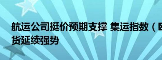 航运公司挺价预期支撑 集运指数（欧线）期货延续强势