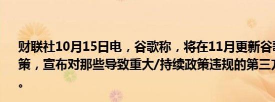 财联社10月15日电，谷歌称，将在11月更新谷歌第三方政策，宣布对那些导致重大/持续政策违规的第三方实施新处罚。