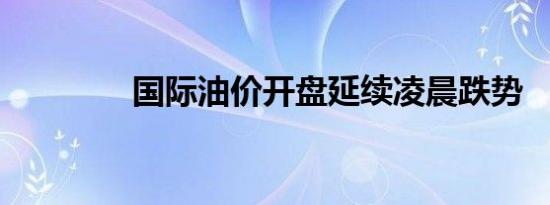 国际油价开盘延续凌晨跌势