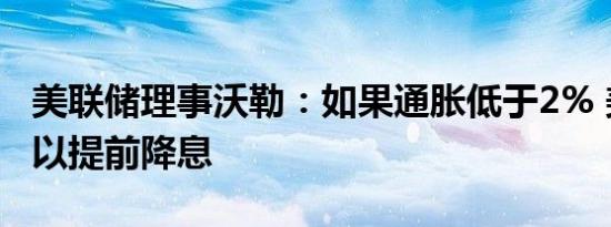 美联储理事沃勒：如果通胀低于2% 美联储可以提前降息