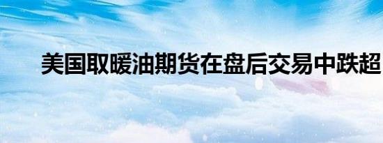 美国取暖油期货在盘后交易中跌超5%