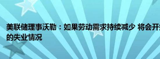 美联储理事沃勒：如果劳动需求持续减少 将会开始看到更多的失业情况