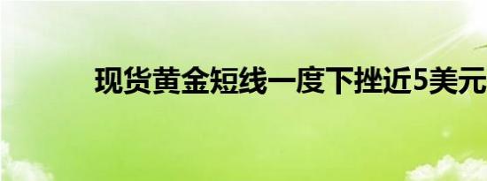 现货黄金短线一度下挫近5美元