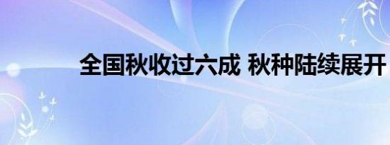 全国秋收过六成 秋种陆续展开