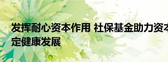 发挥耐心资本作用 社保基金助力资本市场稳定健康发展
