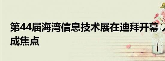 第44届海湾信息技术展在迪拜开幕 人工智能成焦点