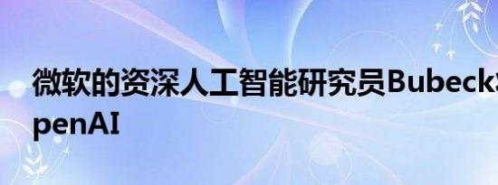 微软的资深人工智能研究员Bubeck将加盟OpenAI