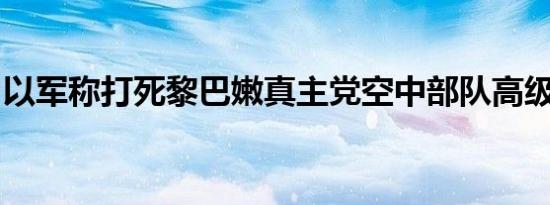 以军称打死黎巴嫩真主党空中部队高级指挥官