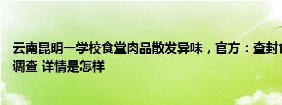 云南昆明一学校食堂肉品散发异味，官方：查封食材，立案调查 详情是怎样