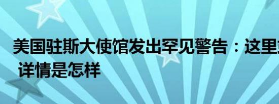 美国驻斯大使馆发出罕见警告：这里或遭袭击 详情是怎样