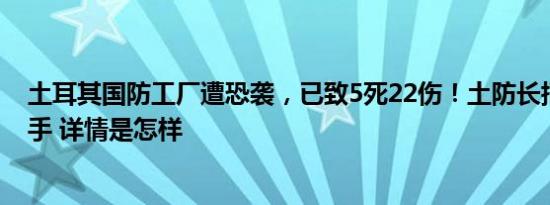 土耳其国防工厂遭恐袭，已致5死22伤！土防长指出幕后黑手 详情是怎样