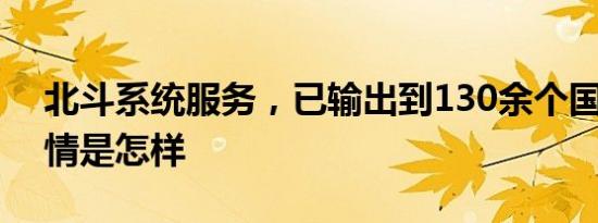 北斗系统服务，已输出到130余个国家！ 详情是怎样
