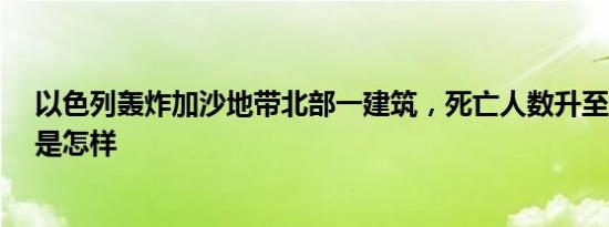 以色列轰炸加沙地带北部一建筑，死亡人数升至93人 详情是怎样