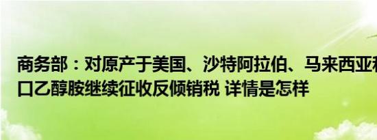 商务部：对原产于美国、沙特阿拉伯、马来西亚和泰国的进口乙醇胺继续征收反倾销税 详情是怎样