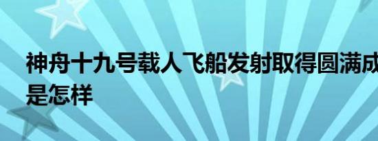 神舟十九号载人飞船发射取得圆满成功 详情是怎样