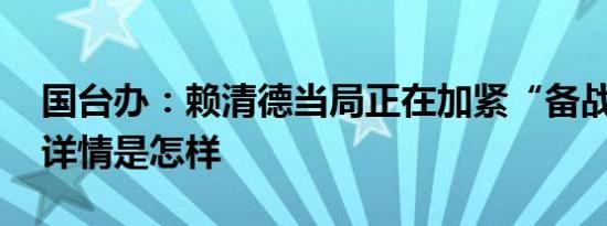 国台办：赖清德当局正在加紧“备战谋独” 详情是怎样