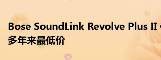 Bose SoundLink Revolve Plus II 价格处于多年来最低价
