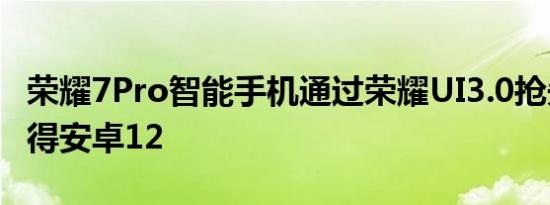 荣耀7Pro智能手机通过荣耀UI3.0抢先体验获得安卓12